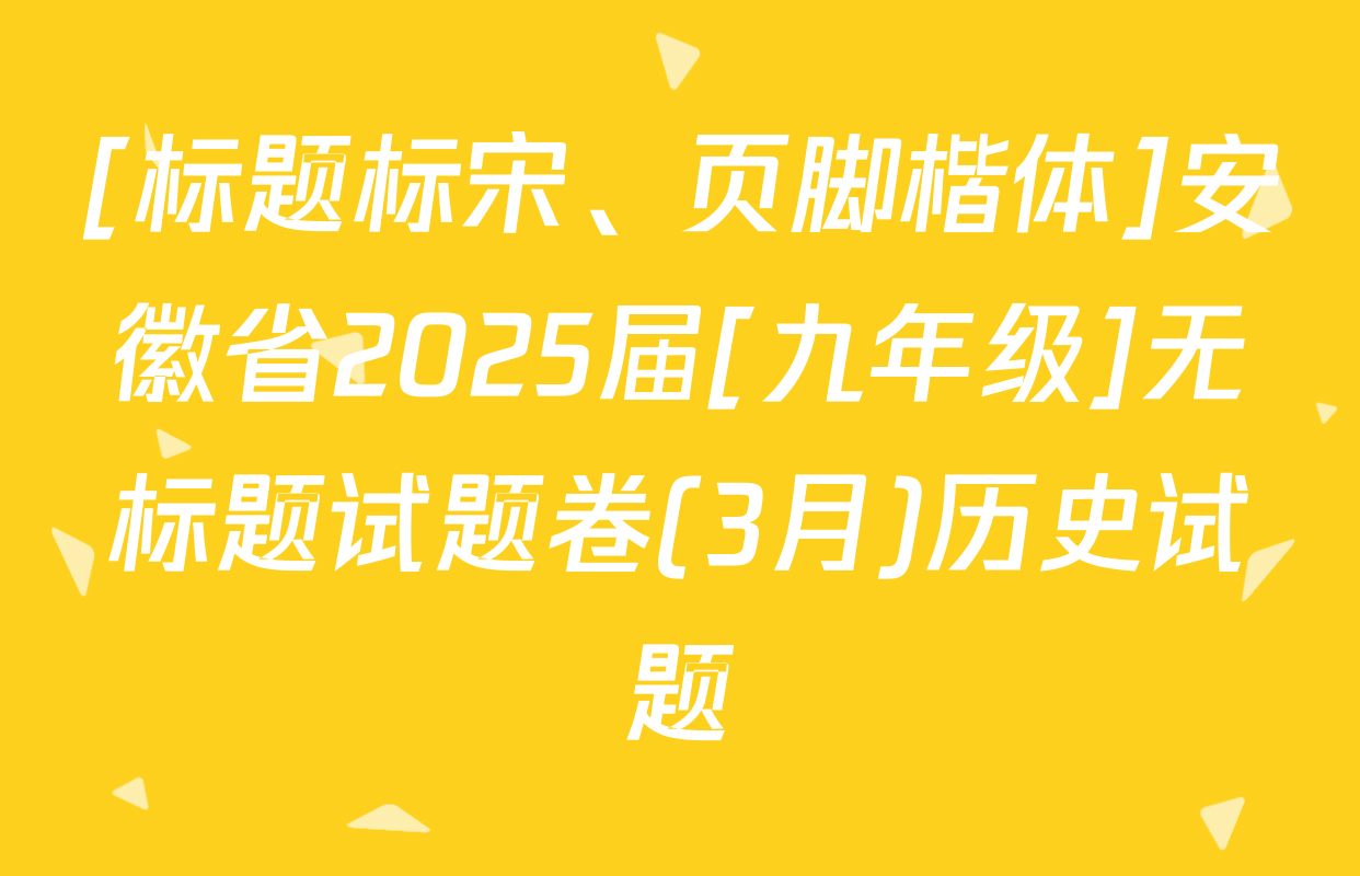 [标题标宋、页脚楷体]安徽省2025届[九年级]无标题试题卷(3月)历史试题