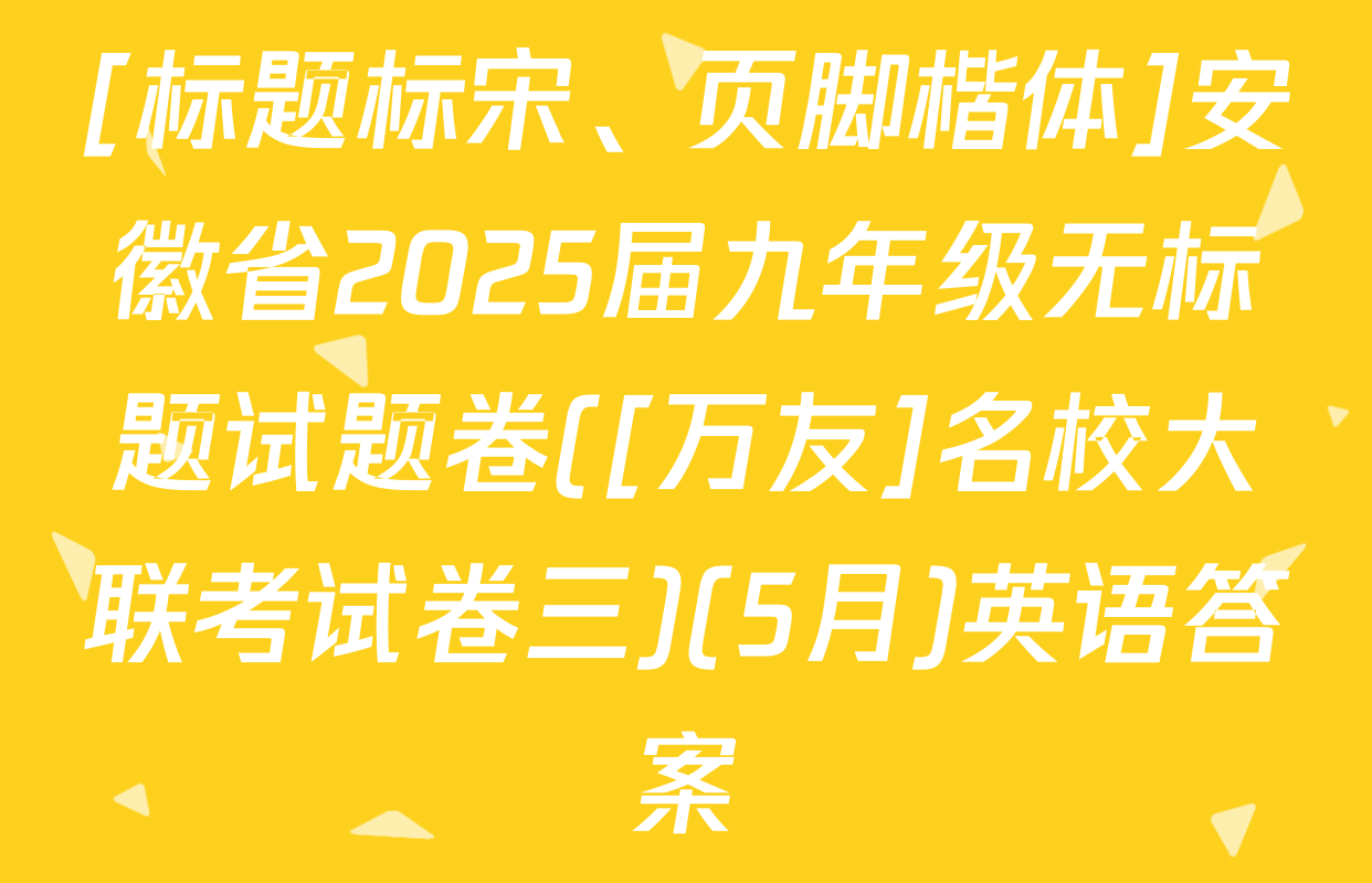 [标题标宋、页脚楷体]安徽省2025届九年级无标题试题卷([万友]名校大联考试卷三)(5月)英语答案