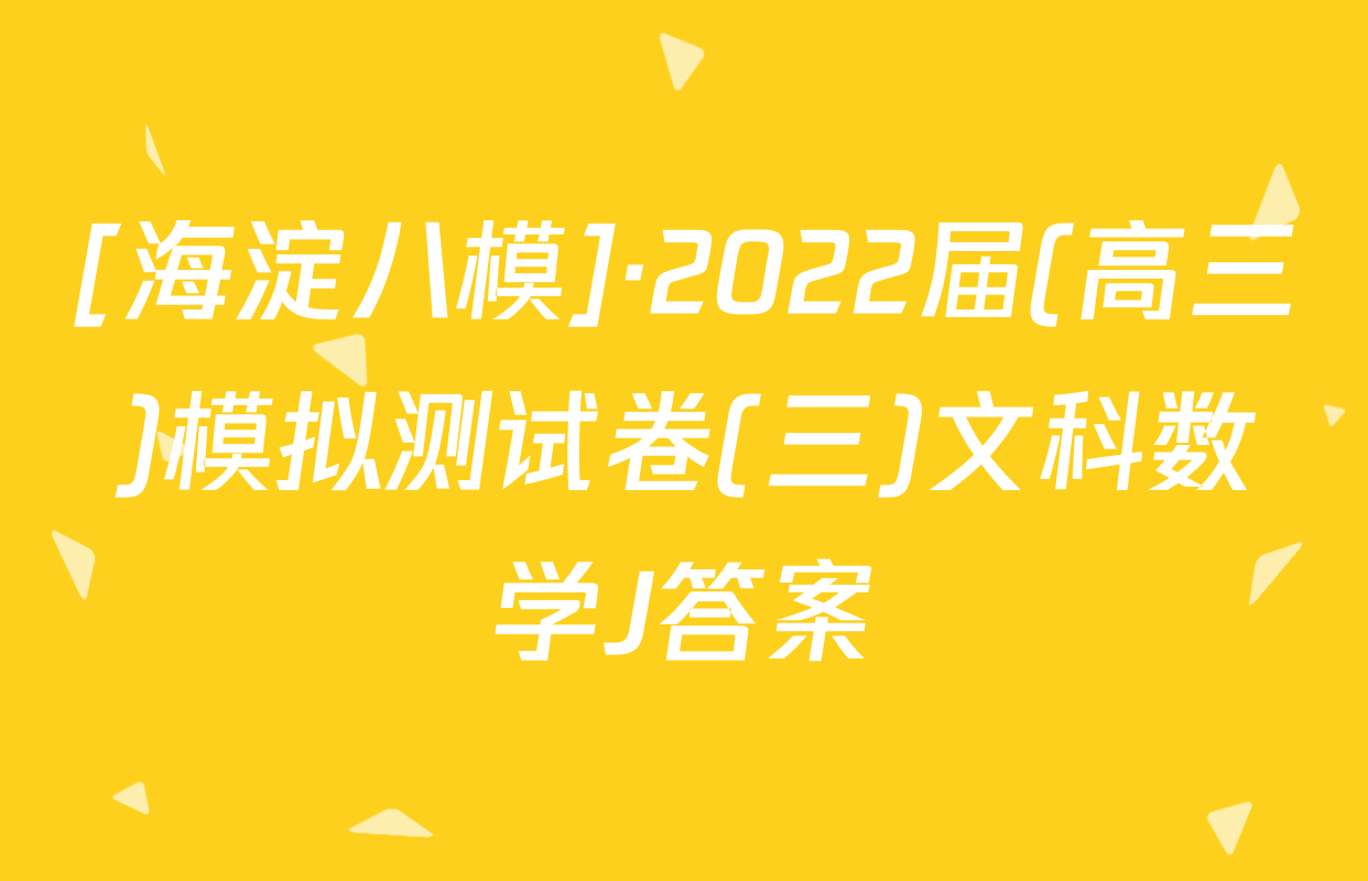 [海淀八模]·2022届(高三)模拟测试卷(三)文科数学J答案