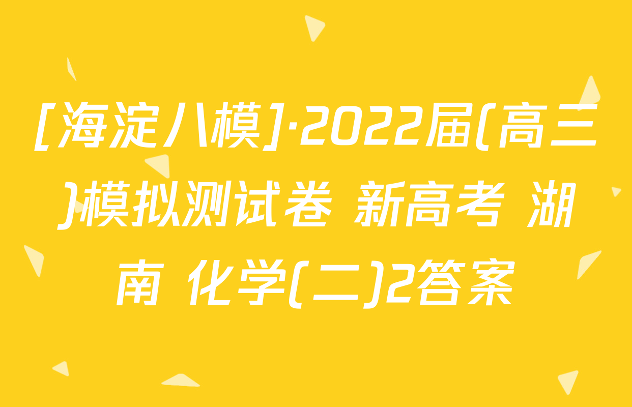 [海淀八模]·2022届(高三)模拟测试卷 新高考 湖南 化学(二)2答案