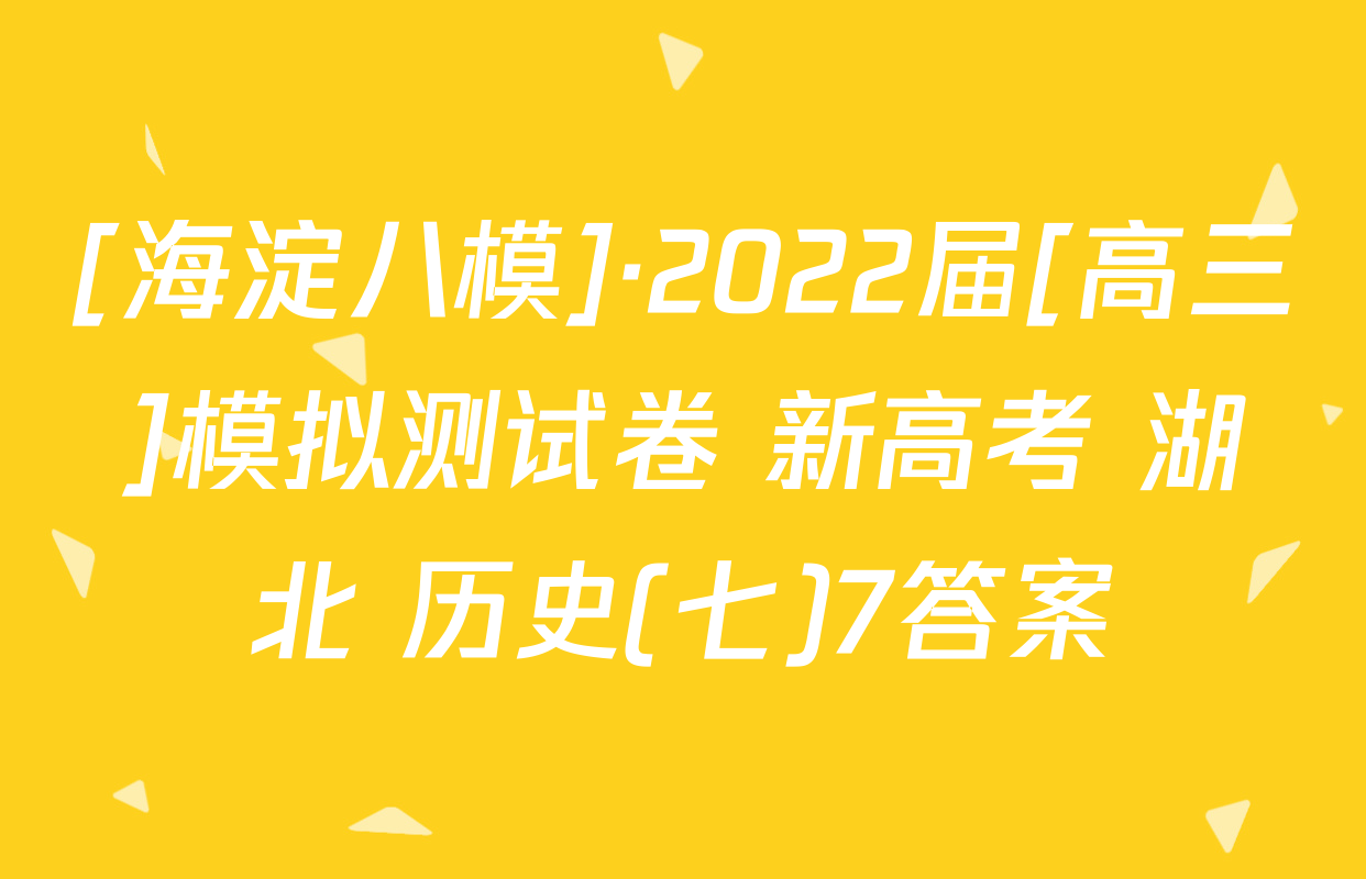 [海淀八模]·2022届[高三]模拟测试卷 新高考 湖北 历史(七)7答案