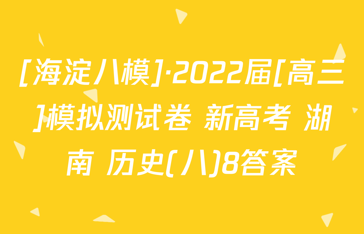 [海淀八模]·2022届[高三]模拟测试卷 新高考 湖南 历史(八)8答案
