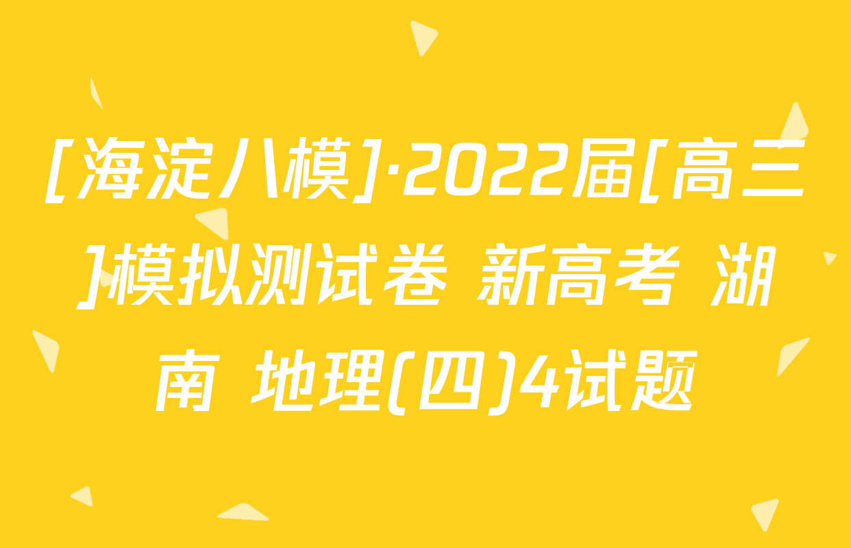 [海淀八模]·2022届[高三]模拟测试卷 新高考 湖南 地理(四)4试题