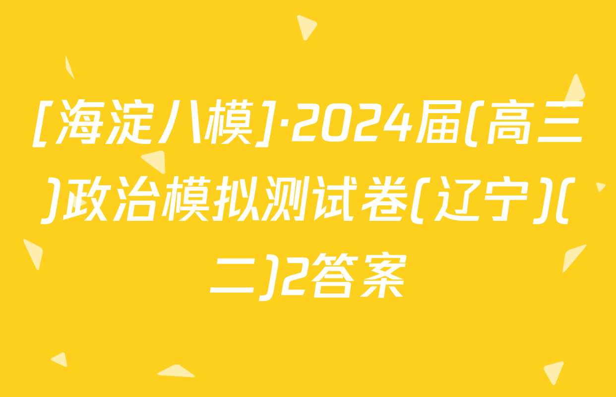 [海淀八模]·2024届(高三)政治模拟测试卷(辽宁)(二)2答案