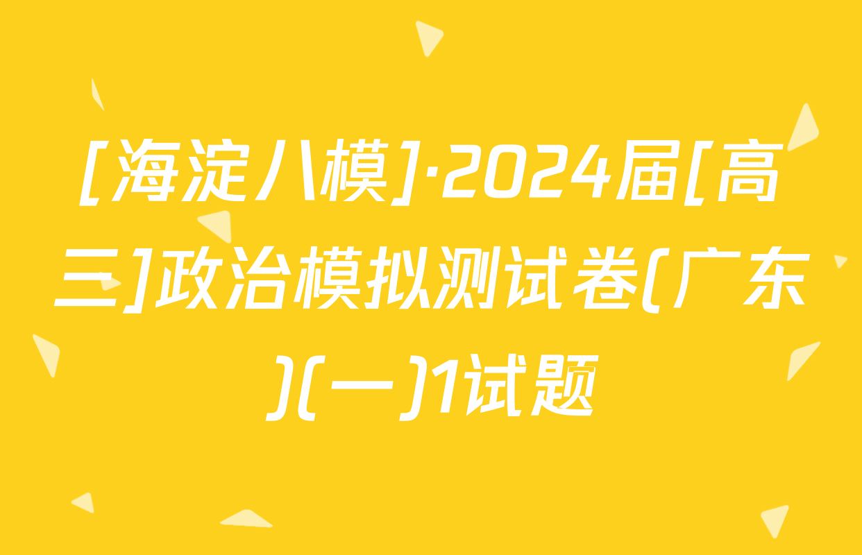 [海淀八模]·2024届[高三]政治模拟测试卷(广东)(一)1试题