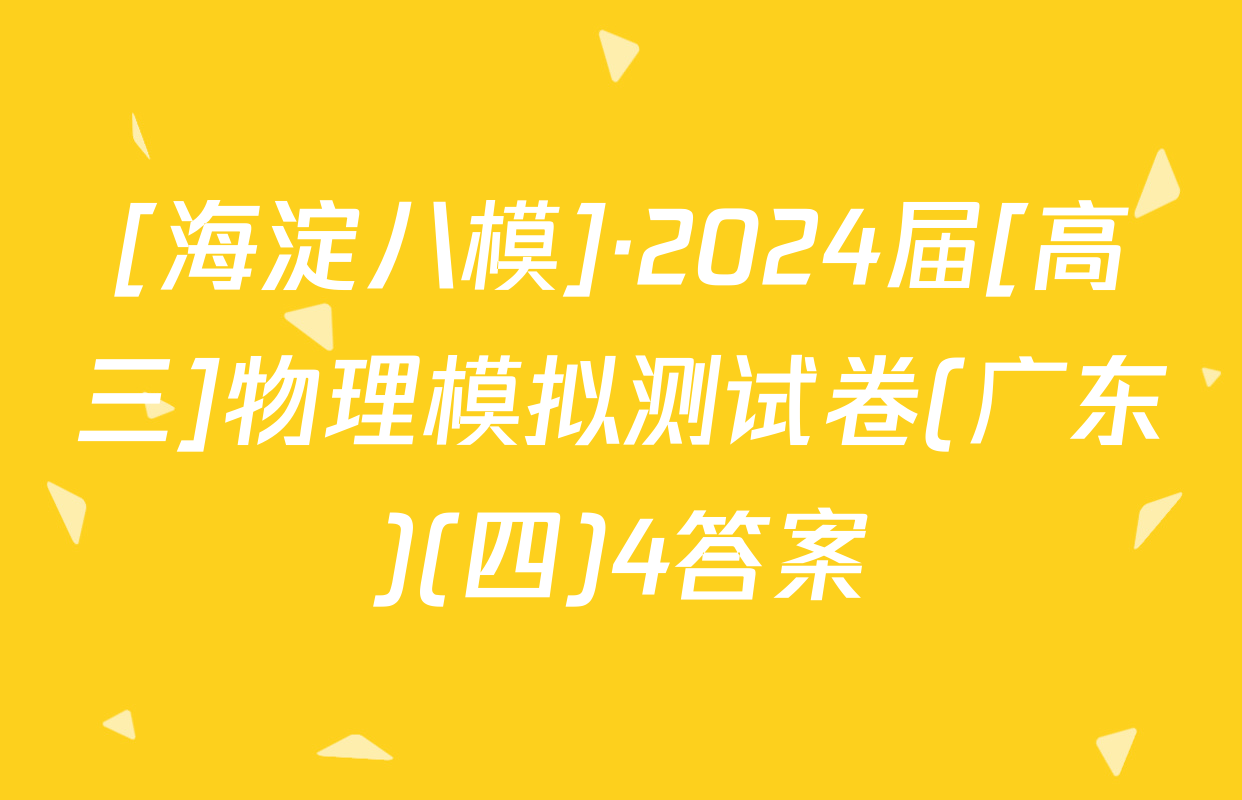[海淀八模]·2024届[高三]物理模拟测试卷(广东)(四)4答案