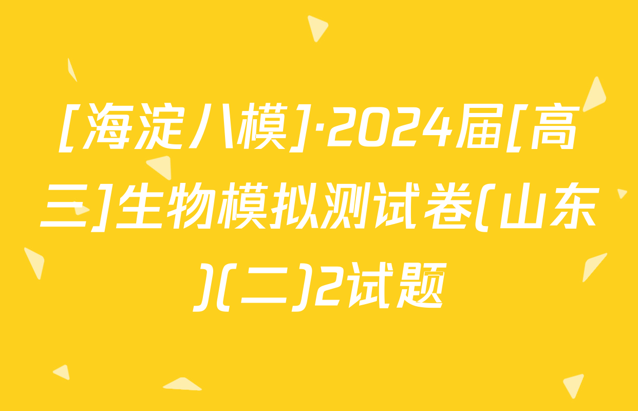 [海淀八模]·2024届[高三]生物模拟测试卷(山东)(二)2试题