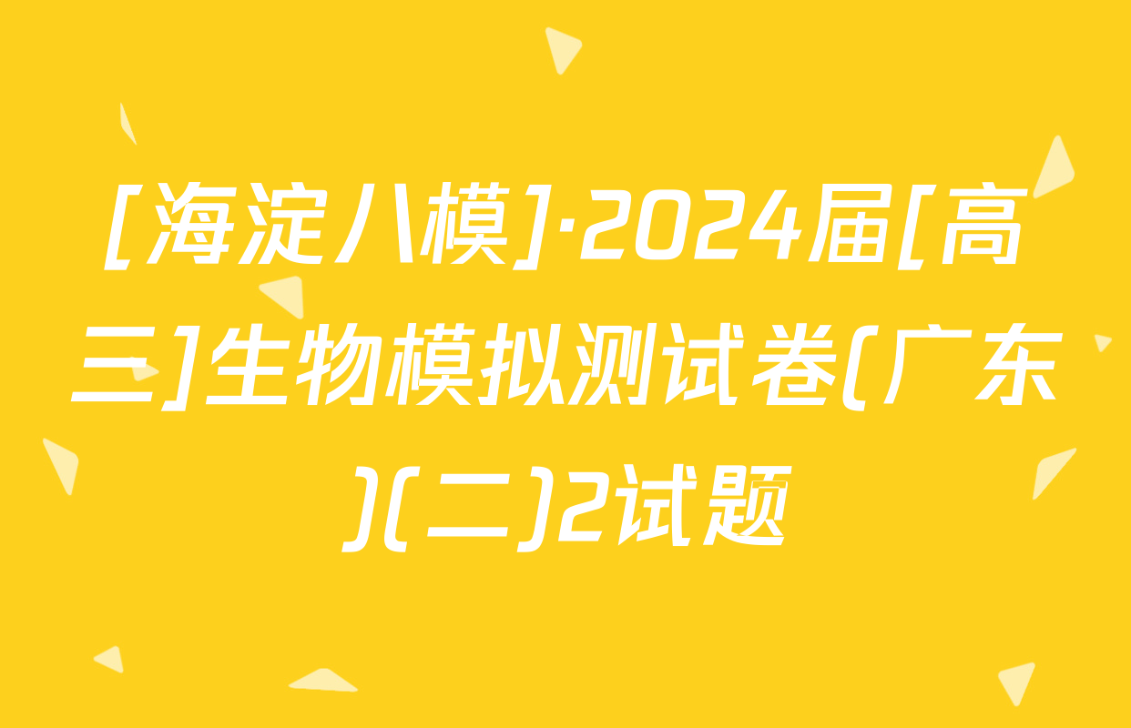 [海淀八模]·2024届[高三]生物模拟测试卷(广东)(二)2试题