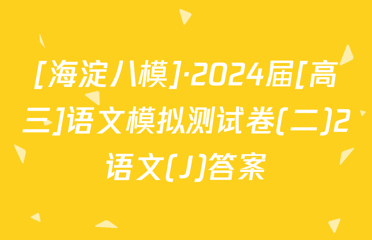 [海淀八模]·2024届[高三]语文模拟测试卷(二)2语文(J)答案