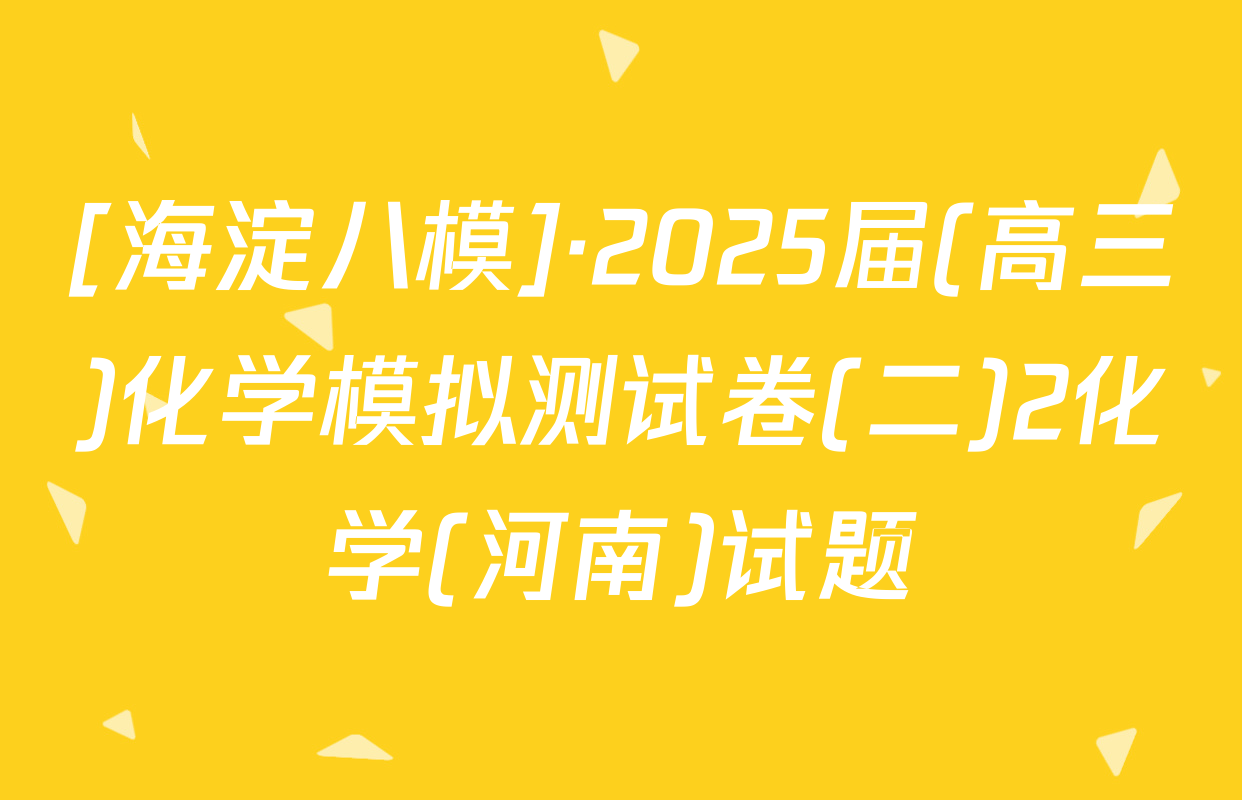 [海淀八模]·2025届(高三)化学模拟测试卷(二)2化学(河南)试题