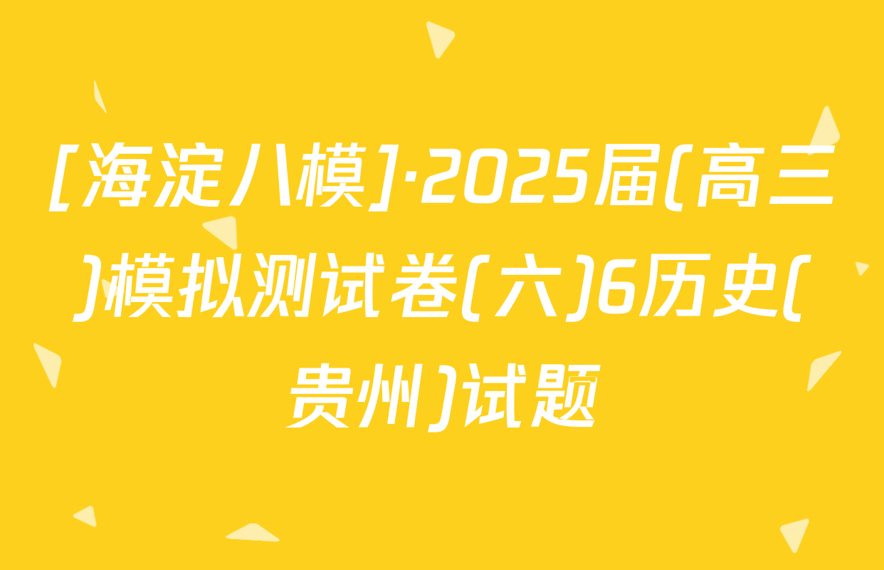 [海淀八模]·2025届(高三)模拟测试卷(六)6历史(贵州)试题