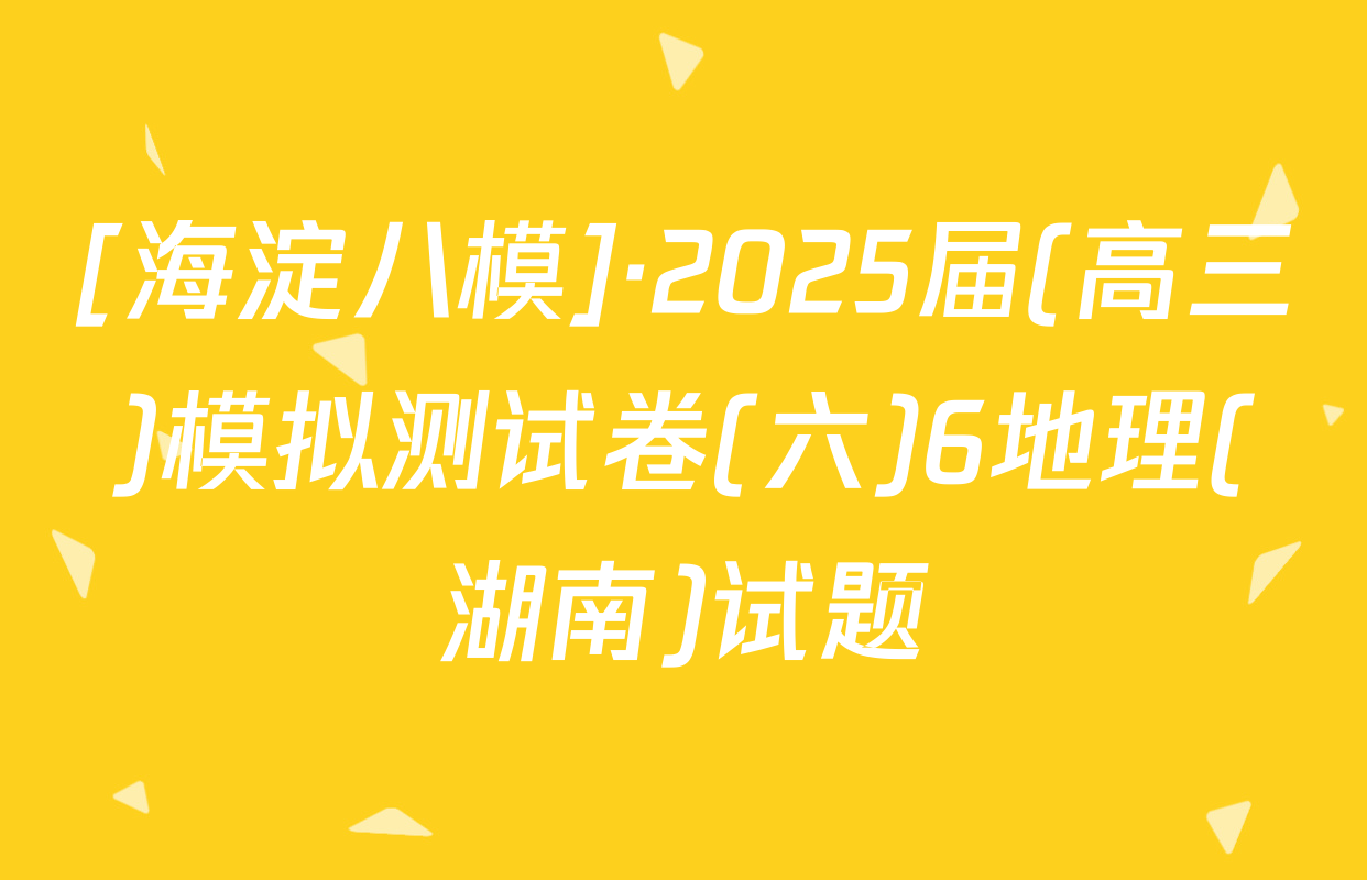 [海淀八模]·2025届(高三)模拟测试卷(六)6地理(湖南)试题