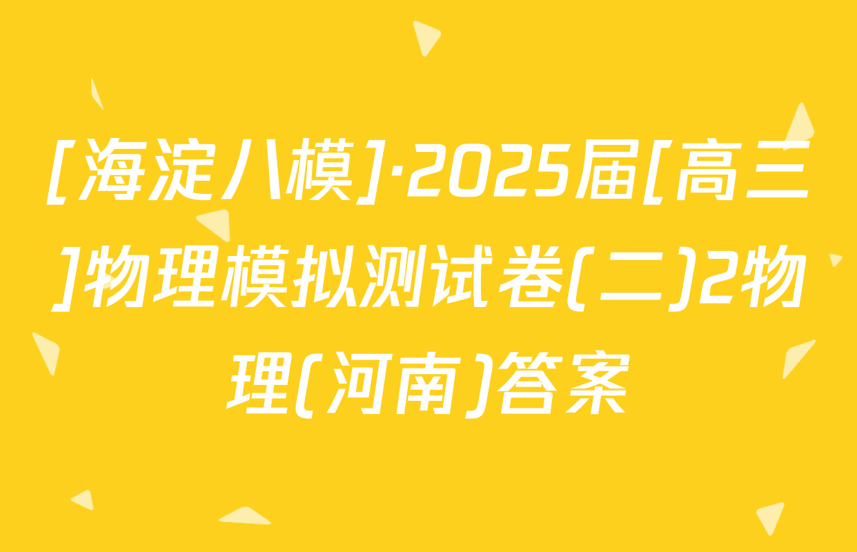[海淀八模]·2025届[高三]物理模拟测试卷(二)2物理(河南)答案