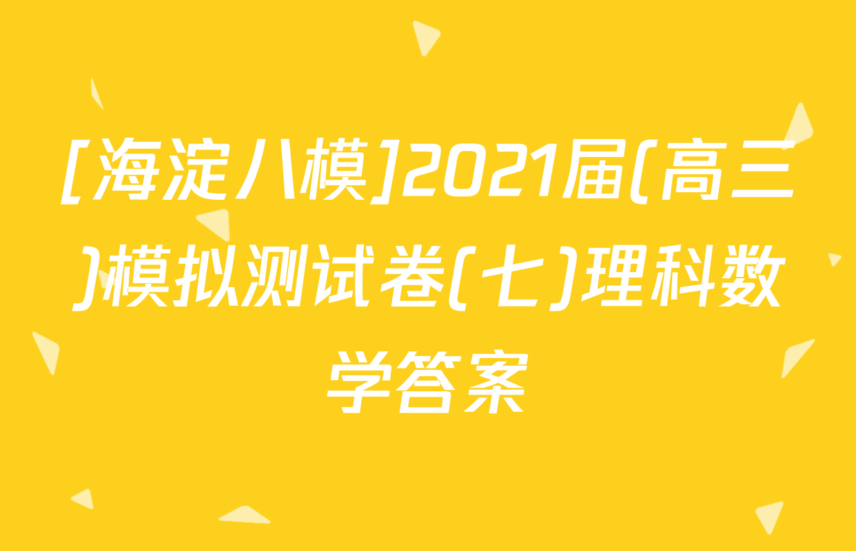 [海淀八模]2021届(高三)模拟测试卷(七)理科数学答案
