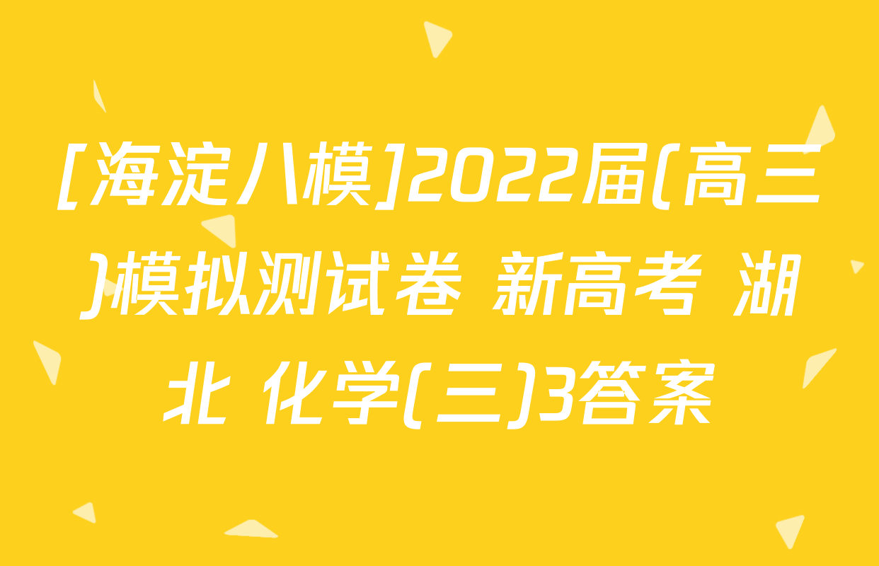 [海淀八模]2022届(高三)模拟测试卷 新高考 湖北 化学(三)3答案