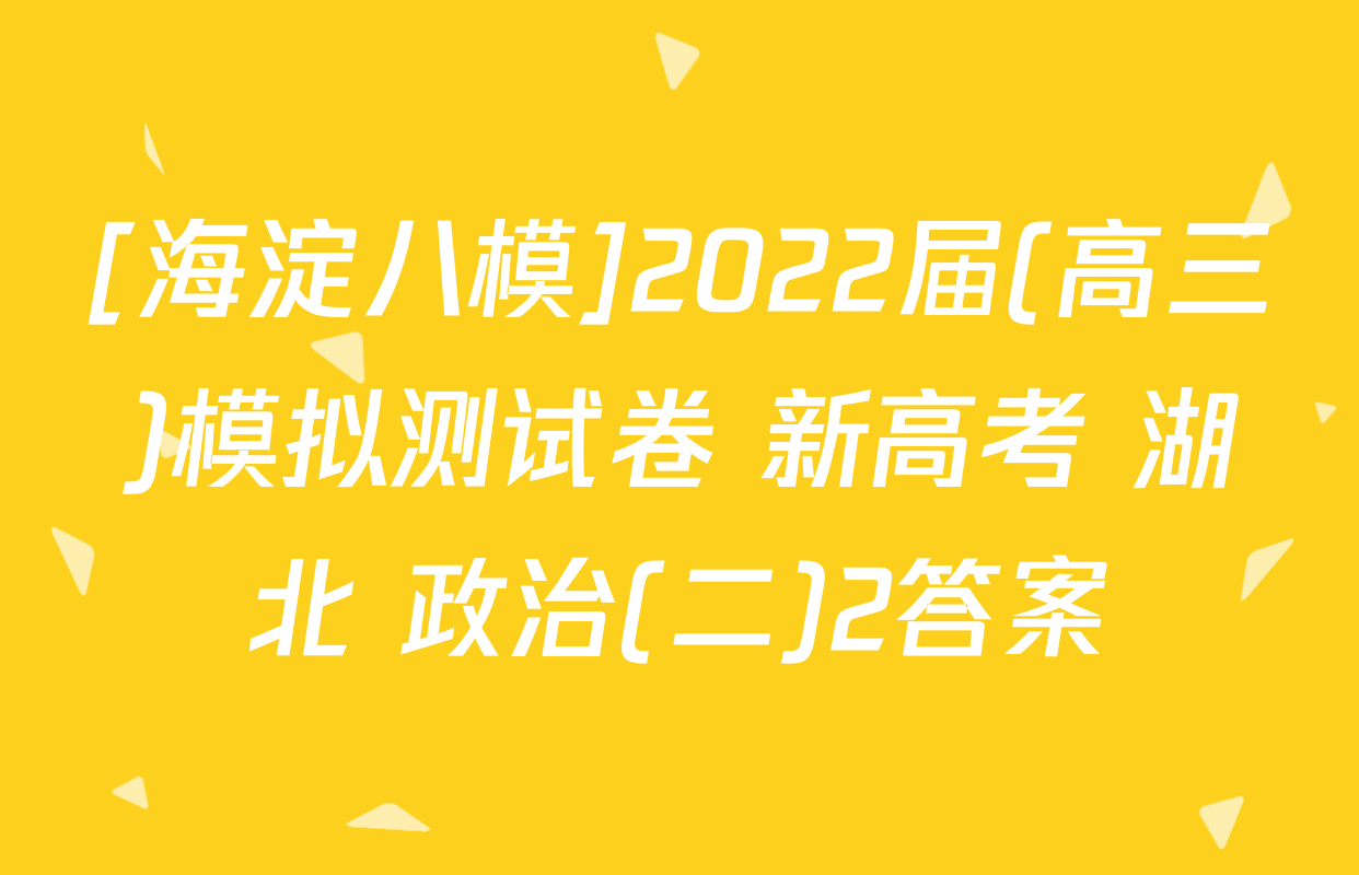 [海淀八模]2022届(高三)模拟测试卷 新高考 湖北 政治(二)2答案