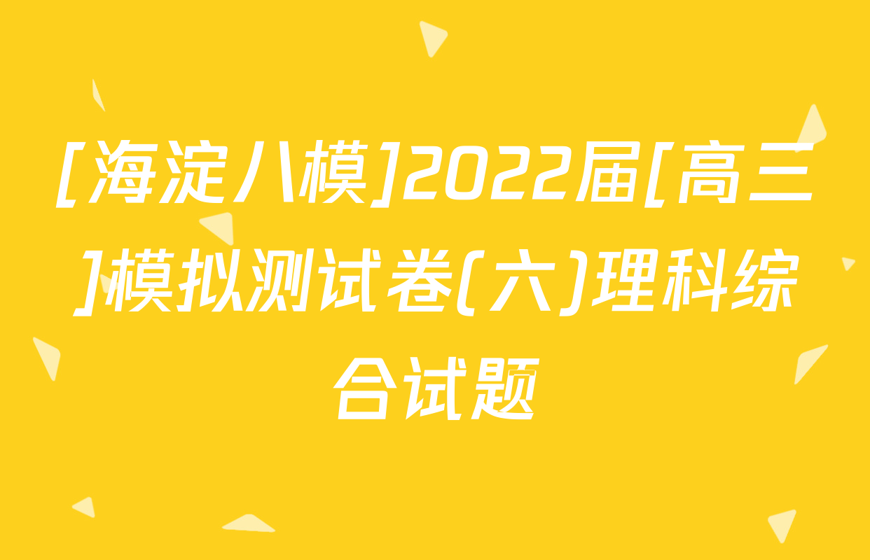 [海淀八模]2022届[高三]模拟测试卷(六)理科综合试题