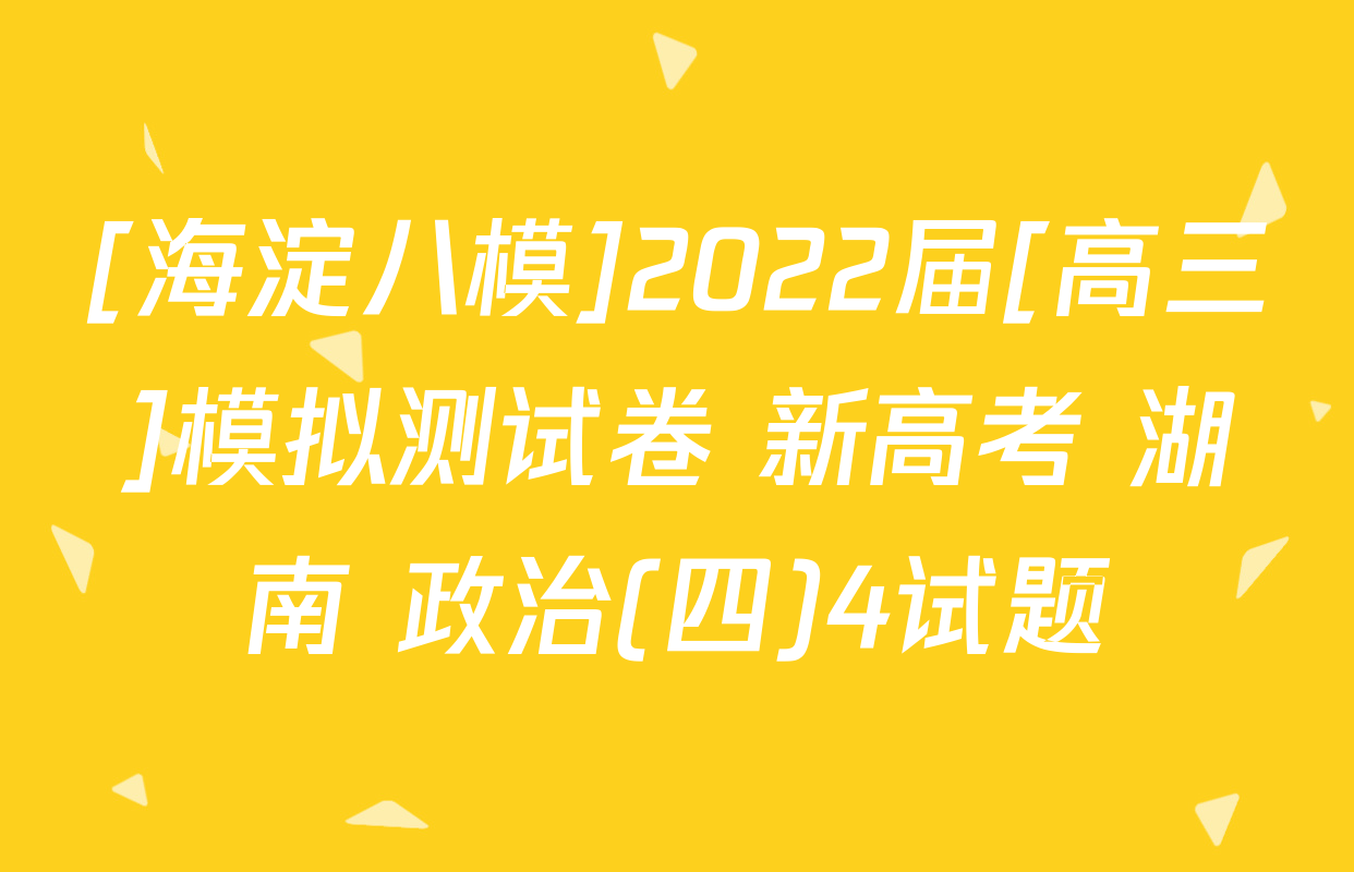 [海淀八模]2022届[高三]模拟测试卷 新高考 湖南 政治(四)4试题