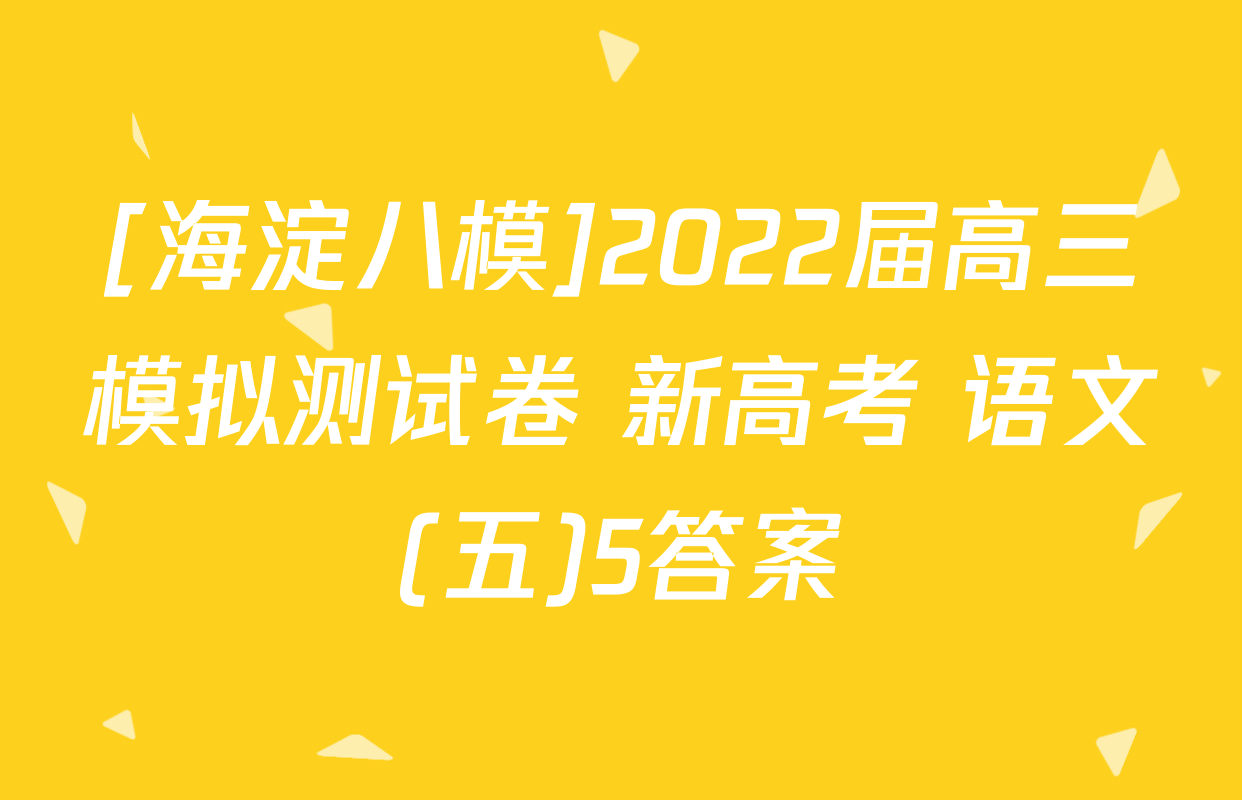 [海淀八模]2022届高三模拟测试卷 新高考 语文(五)5答案