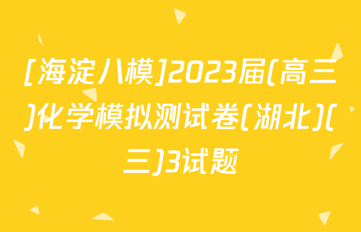 [海淀八模]2023届(高三)化学模拟测试卷(湖北)(三)3试题
