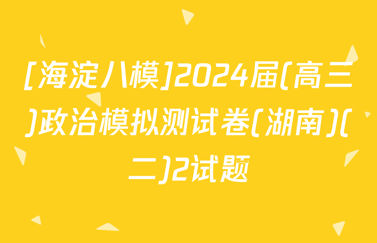 [海淀八模]2024届(高三)政治模拟测试卷(湖南)(二)2试题