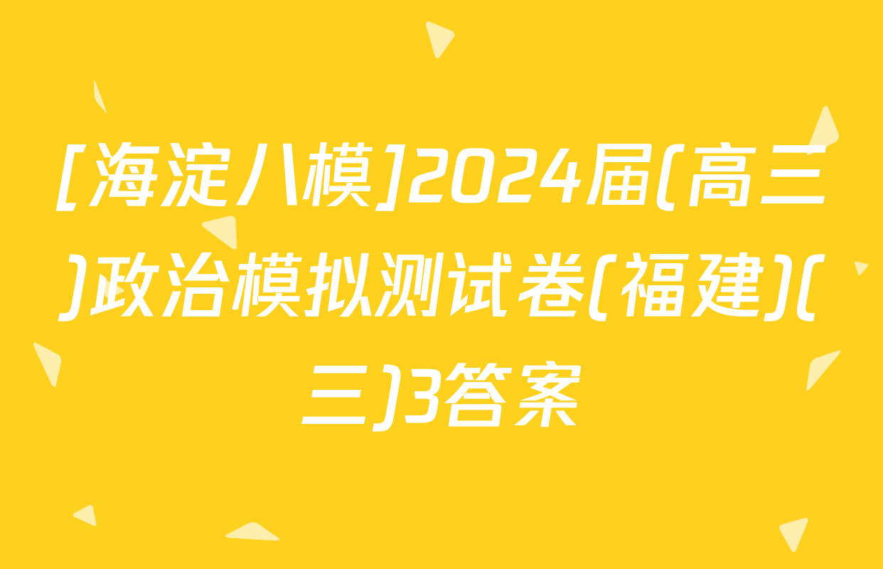 [海淀八模]2024届(高三)政治模拟测试卷(福建)(三)3答案