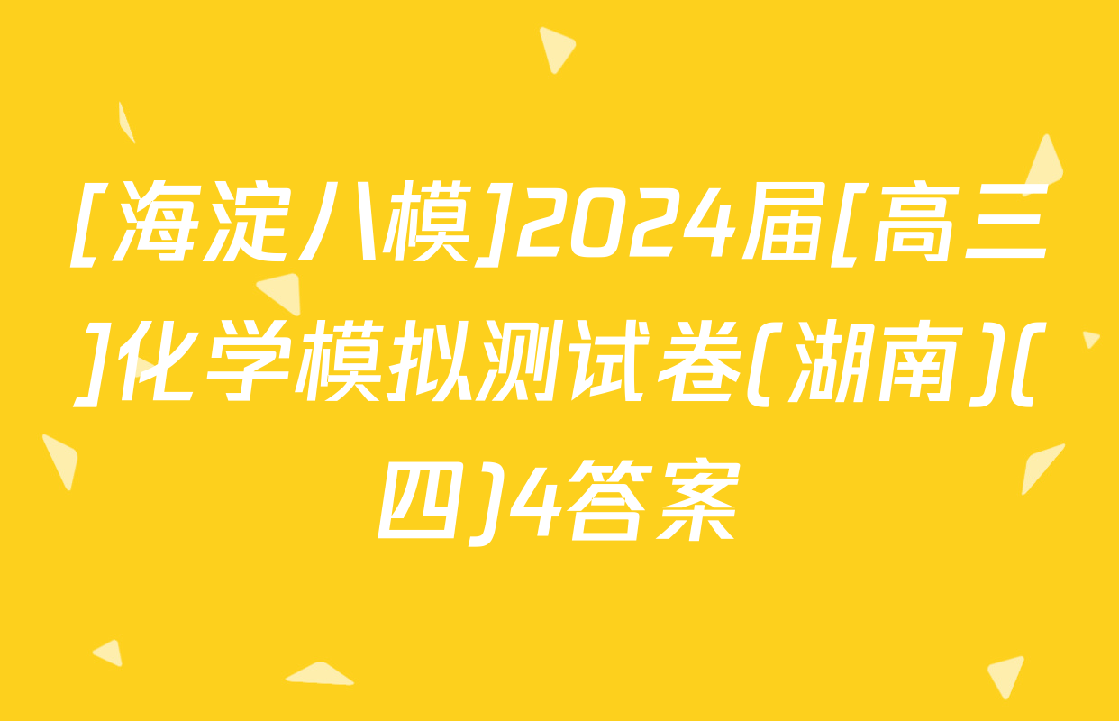 [海淀八模]2024届[高三]化学模拟测试卷(湖南)(四)4答案