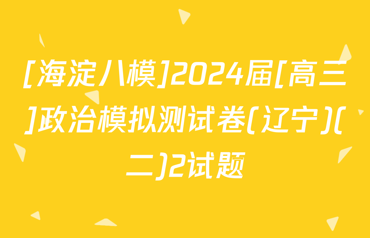 [海淀八模]2024届[高三]政治模拟测试卷(辽宁)(二)2试题