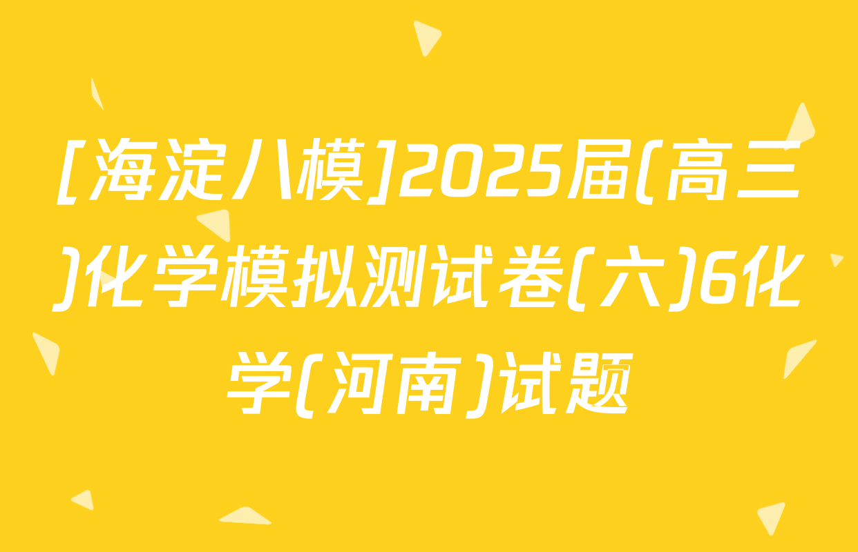 [海淀八模]2025届(高三)化学模拟测试卷(六)6化学(河南)试题