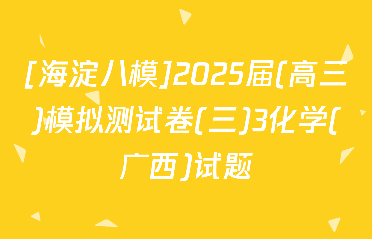 [海淀八模]2025届(高三)模拟测试卷(三)3化学(广西)试题
