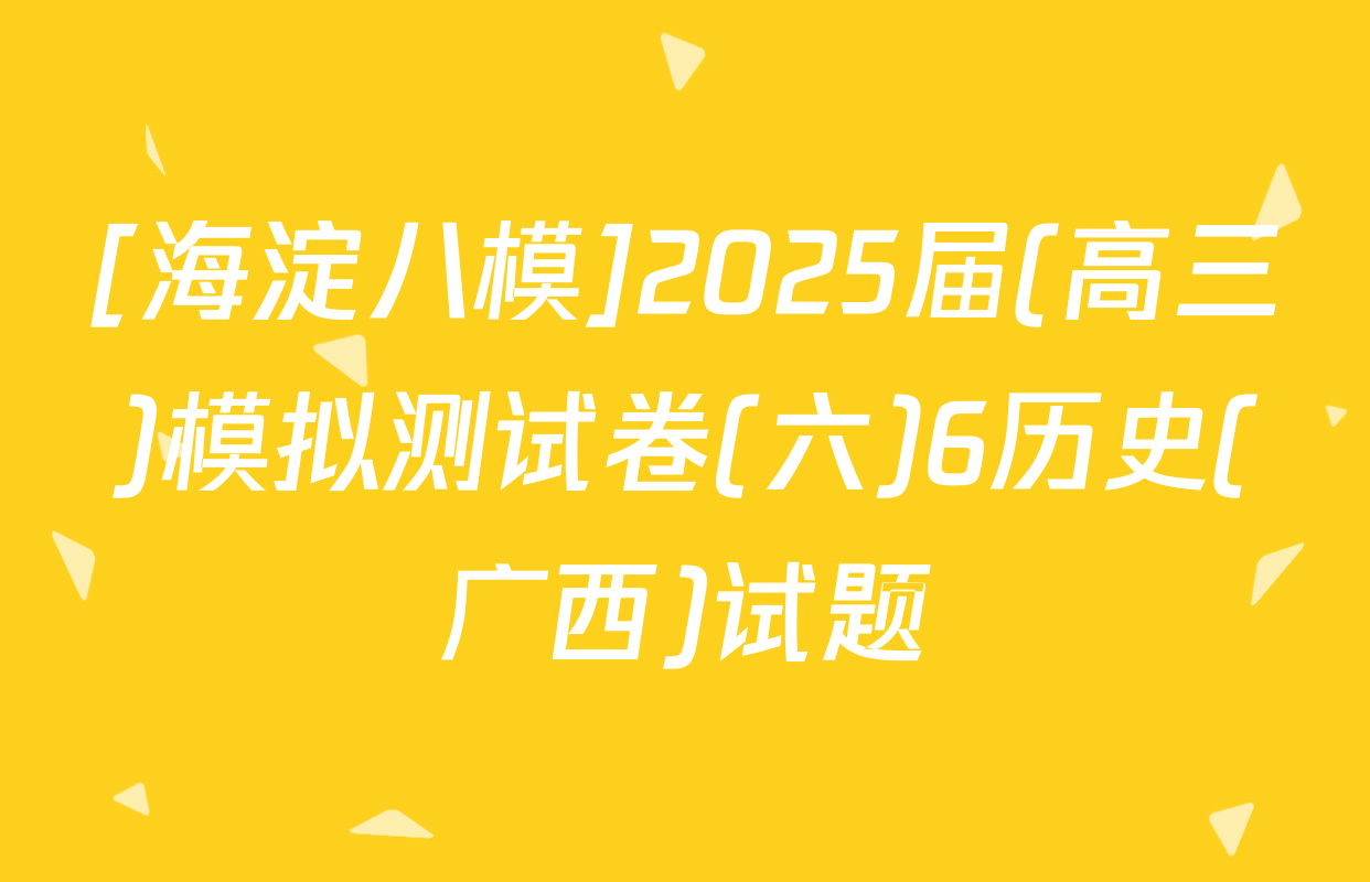[海淀八模]2025届(高三)模拟测试卷(六)6历史(广西)试题