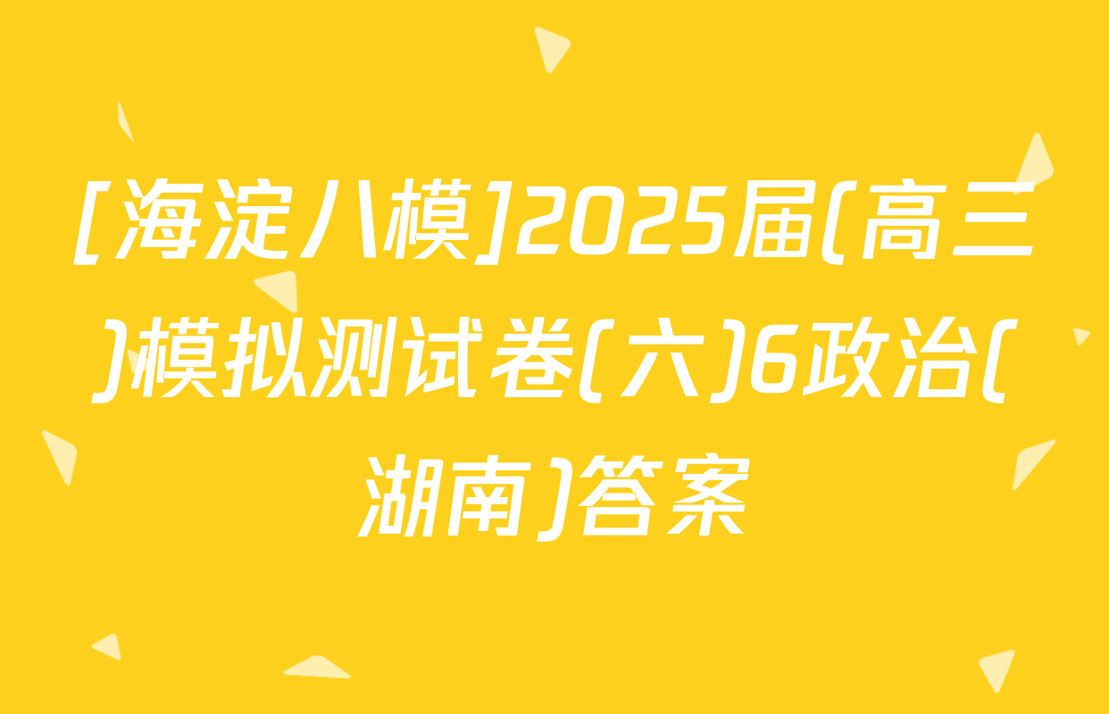 [海淀八模]2025届(高三)模拟测试卷(六)6政治(湖南)答案