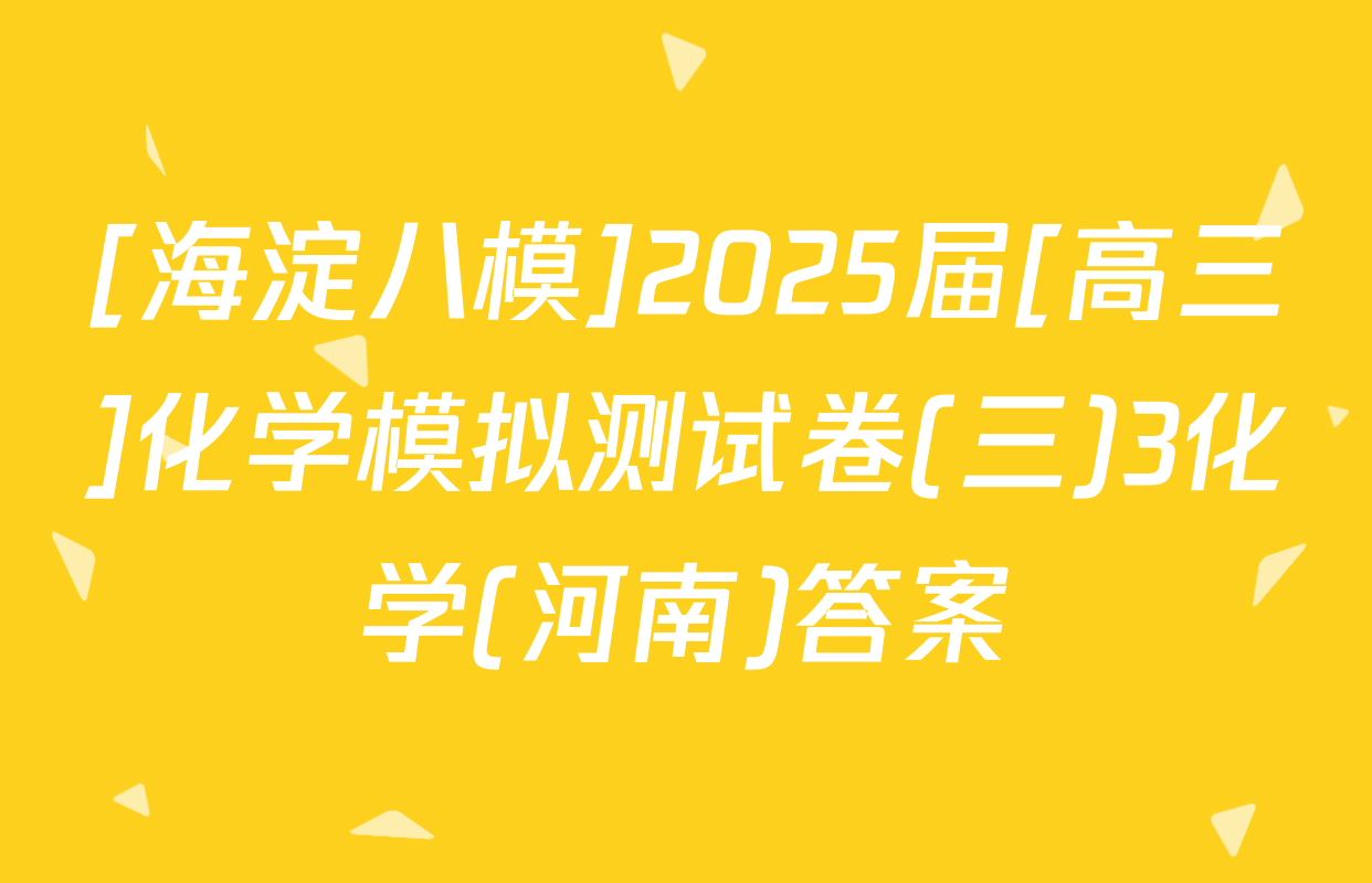 [海淀八模]2025届[高三]化学模拟测试卷(三)3化学(河南)答案