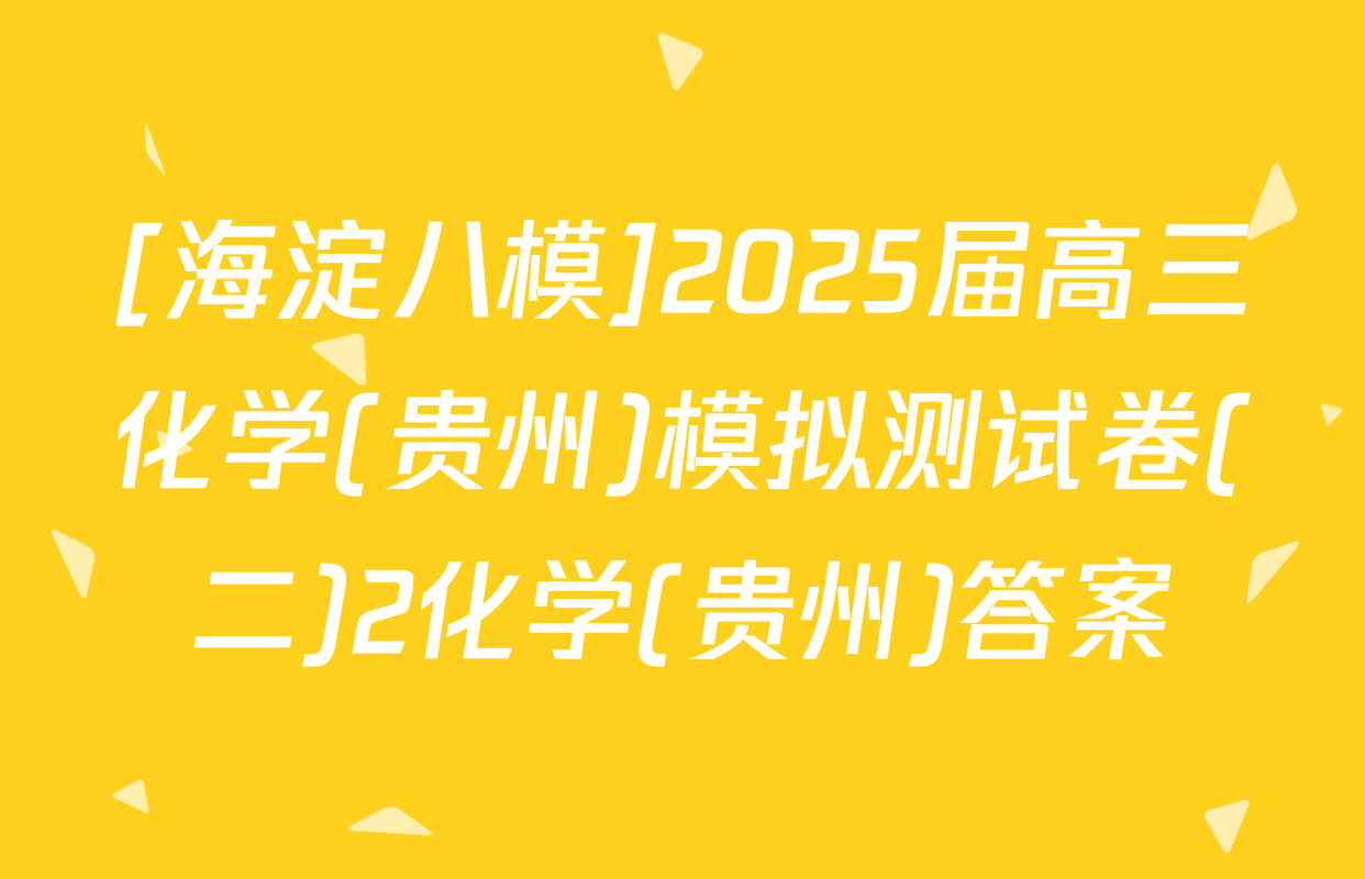 [海淀八模]2025届高三化学(贵州)模拟测试卷(二)2化学(贵州)答案