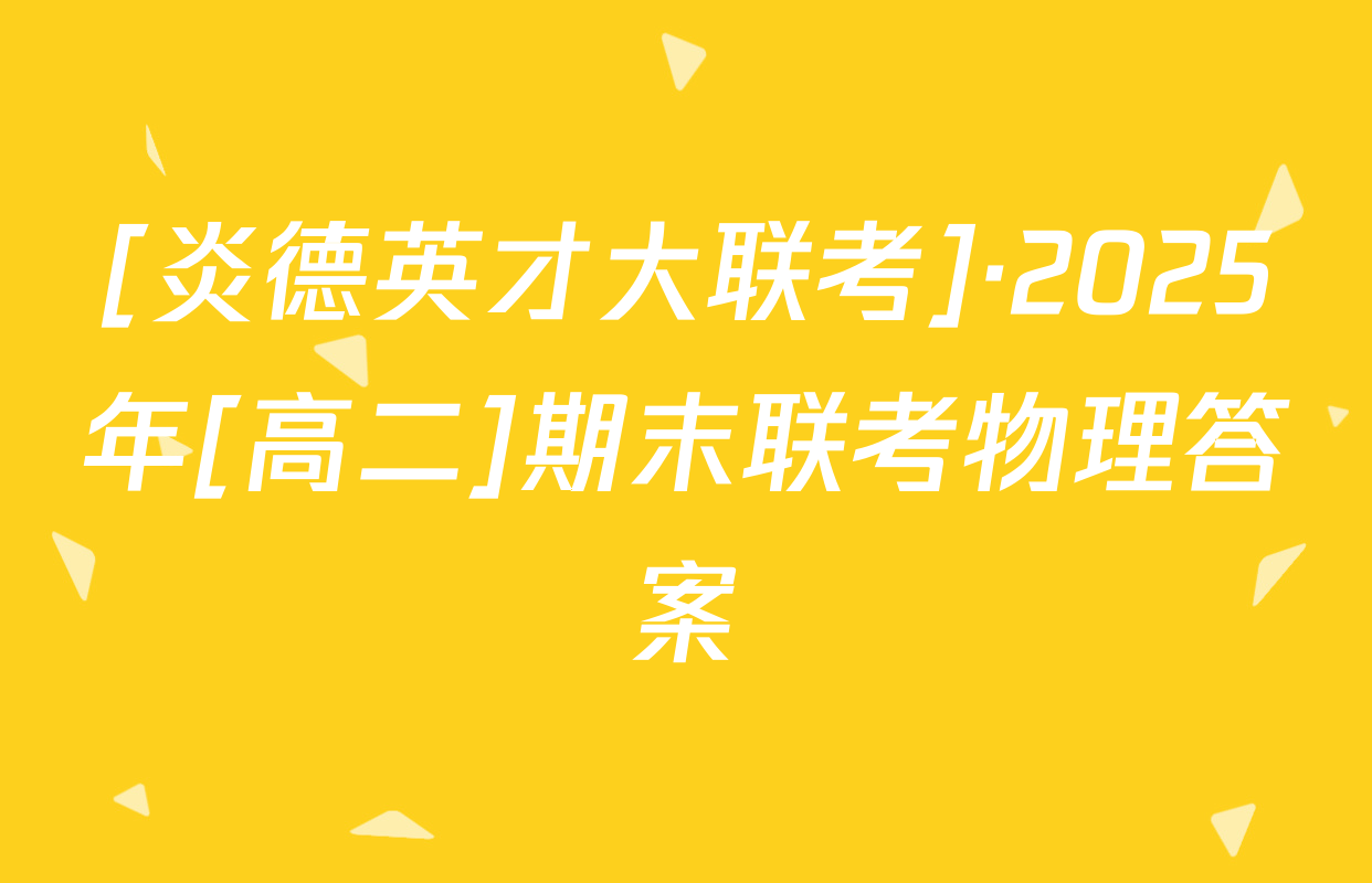 [炎德英才大联考]·2025年[高二]期末联考物理答案