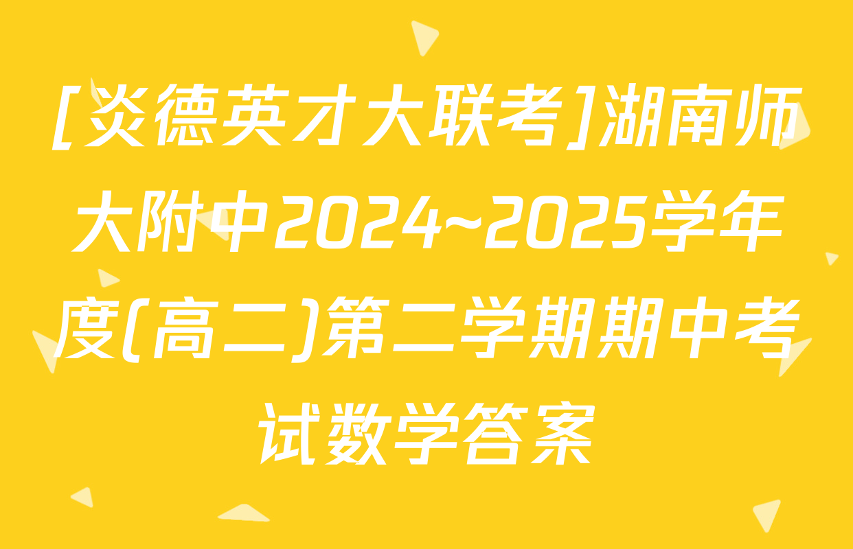 [炎德英才大联考]湖南师大附中2024~2025学年度(高二)第二学期期中考试数学答案