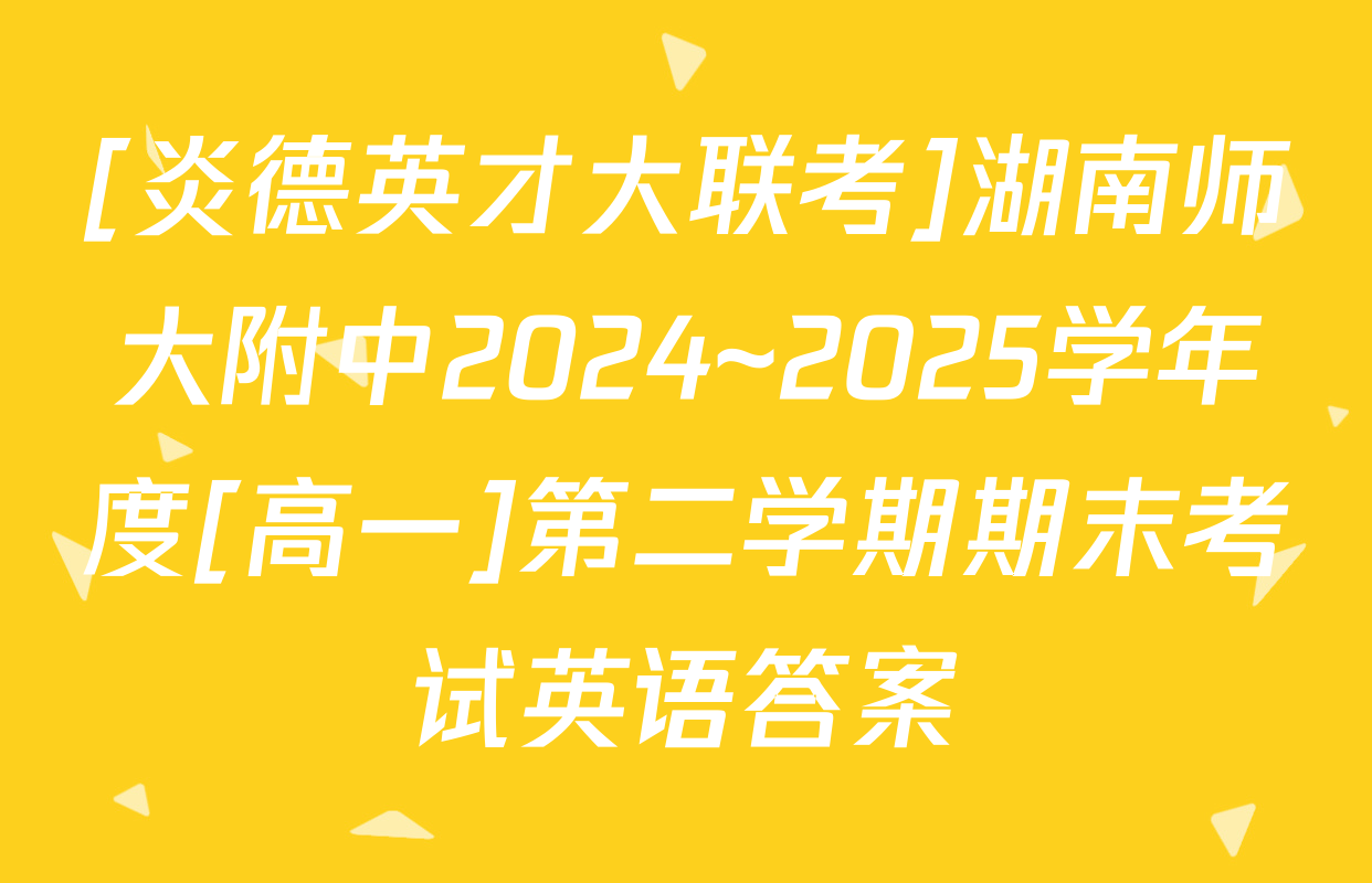 [炎德英才大联考]湖南师大附中2024~2025学年度[高一]第二学期期末考试英语答案