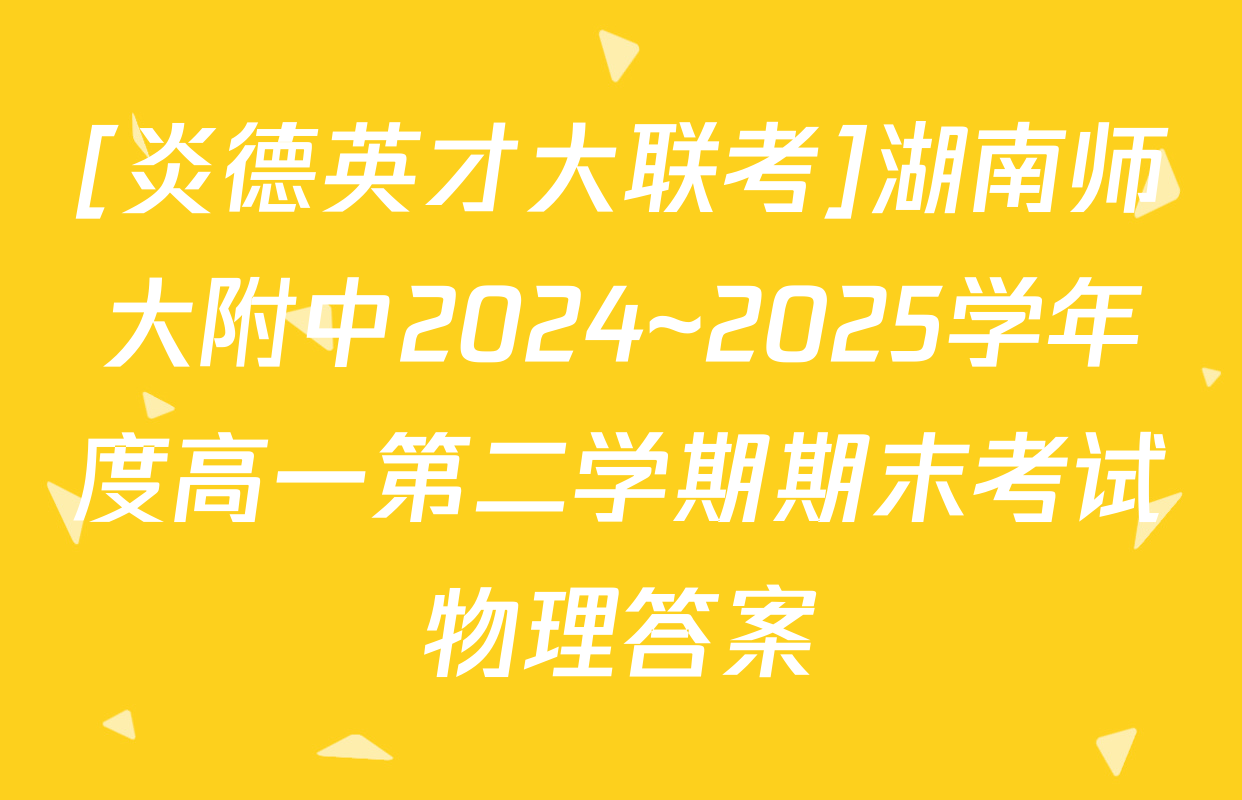 [炎德英才大联考]湖南师大附中2024~2025学年度高一第二学期期末考试物理答案
