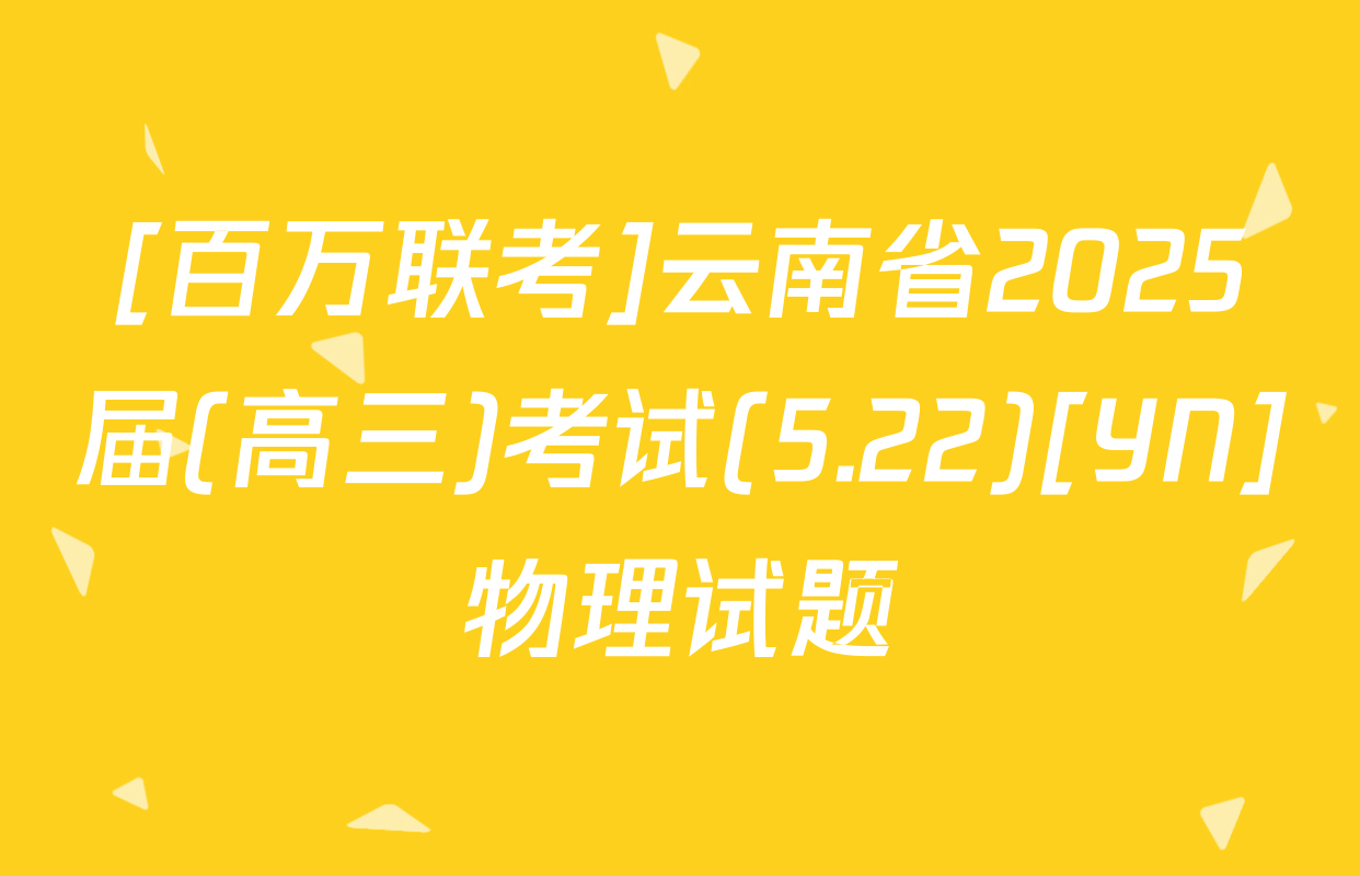 [百万联考]云南省2025届(高三)考试(5.22)[YN]物理试题