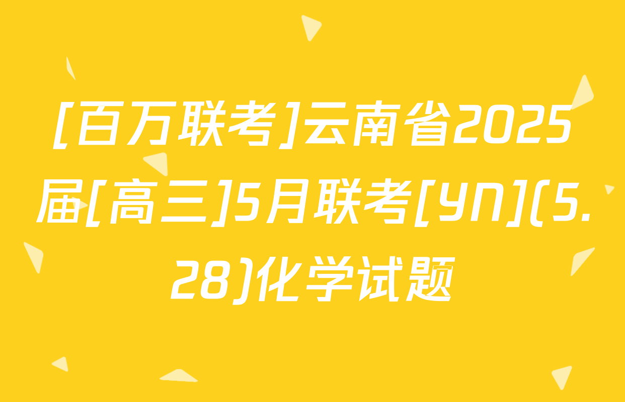 [百万联考]云南省2025届[高三]5月联考[YN](5.28)化学试题