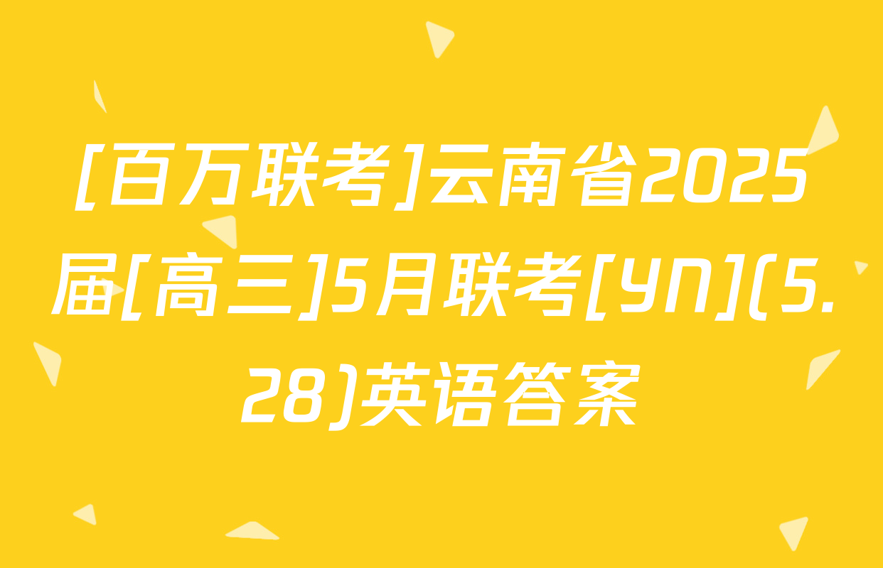 [百万联考]云南省2025届[高三]5月联考[YN](5.28)英语答案