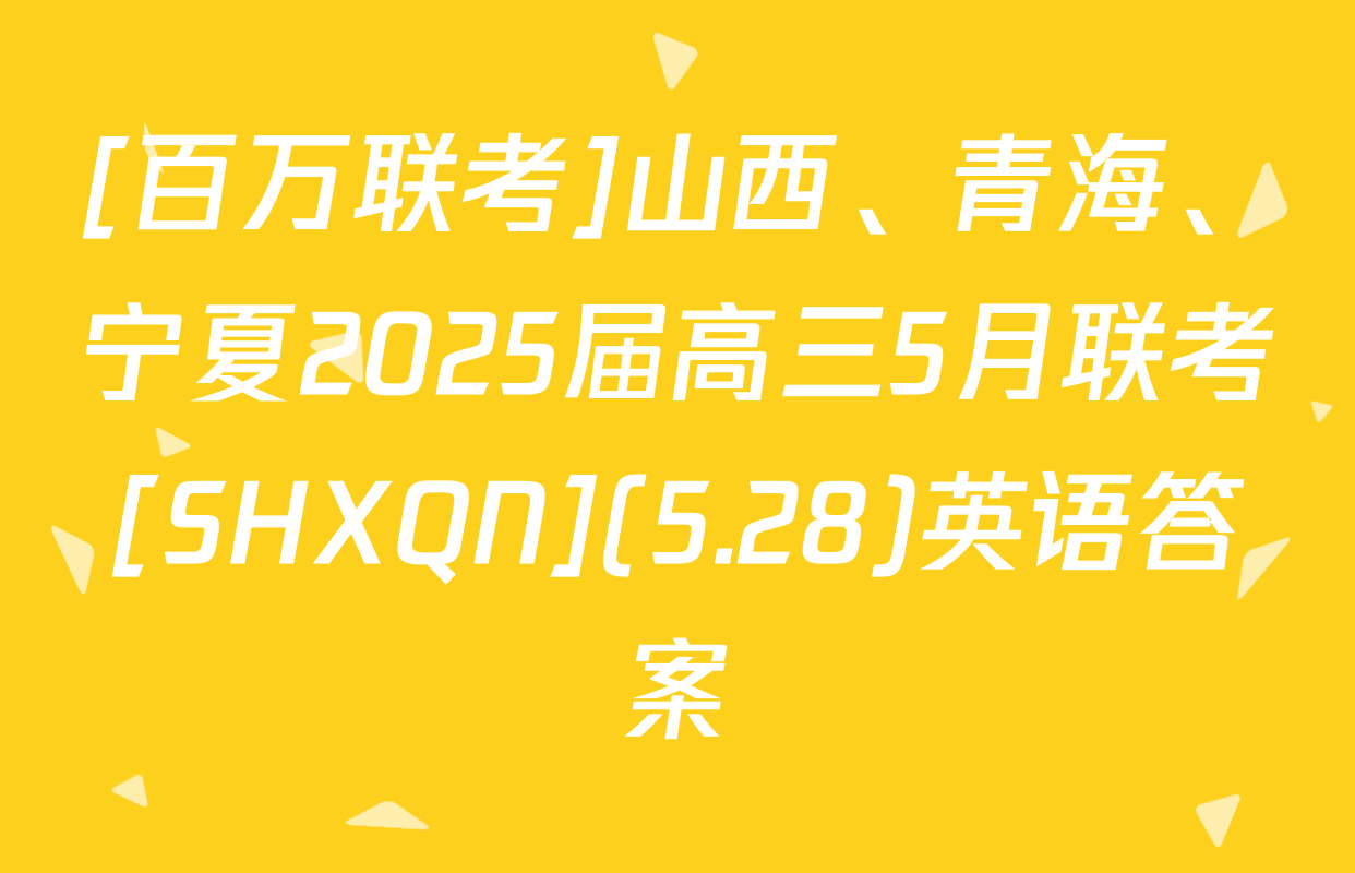 [百万联考]山西、青海、宁夏2025届高三5月联考[SHXQN](5.28)英语答案
