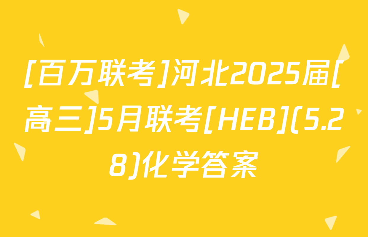 [百万联考]河北2025届[高三]5月联考[HEB](5.28)化学答案