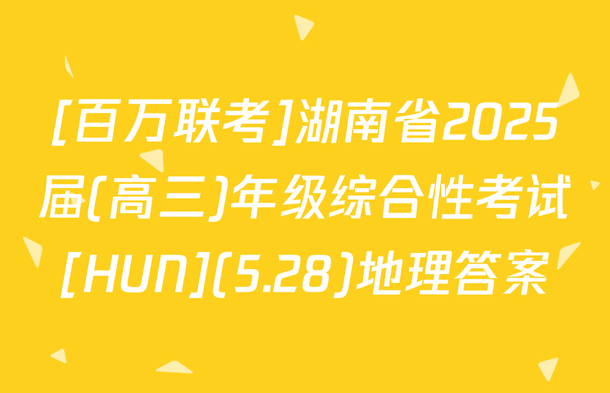 [百万联考]湖南省2025届(高三)年级综合性考试[HUN](5.28)地理答案
