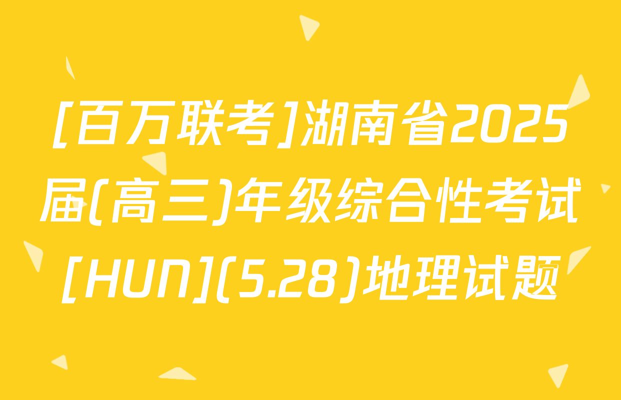 [百万联考]湖南省2025届(高三)年级综合性考试[HUN](5.28)地理试题