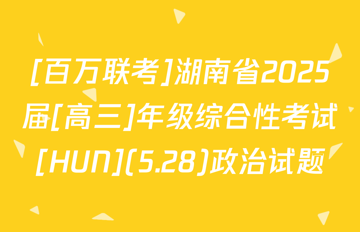 [百万联考]湖南省2025届[高三]年级综合性考试[HUN](5.28)政治试题
