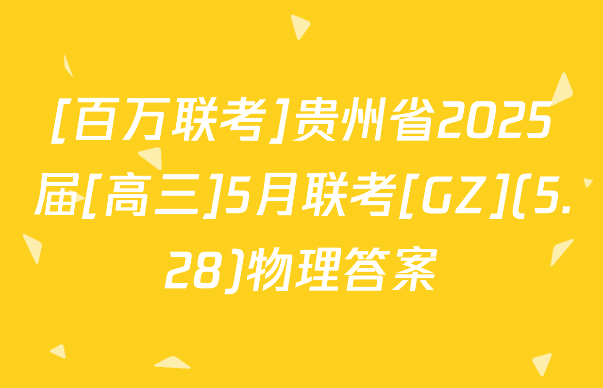 [百万联考]贵州省2025届[高三]5月联考[GZ](5.28)物理答案