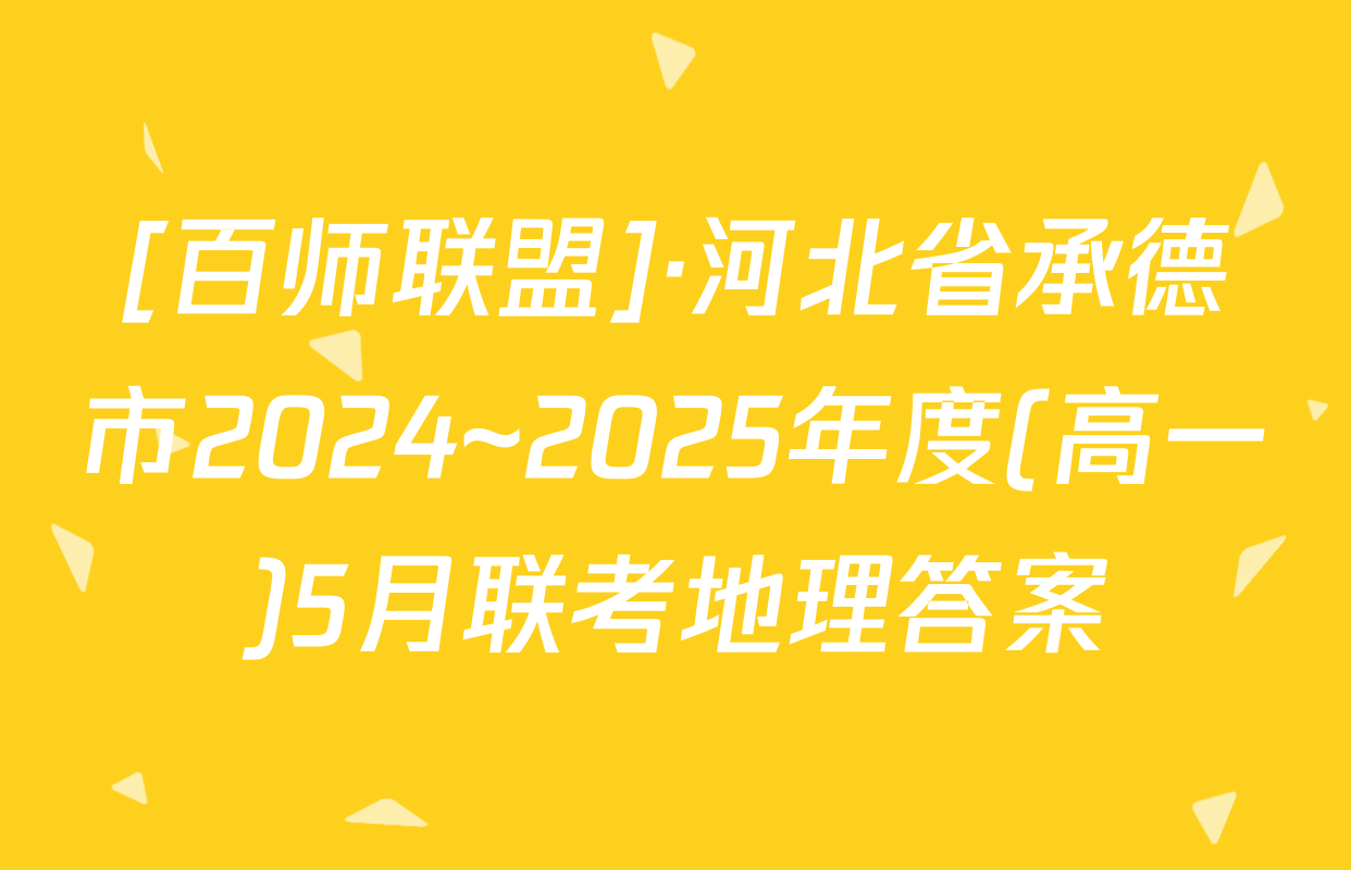 [百师联盟]·河北省承德市2024~2025年度(高一)5月联考地理答案