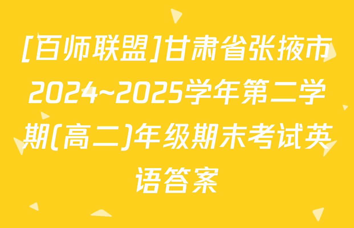 [百师联盟]甘肃省张掖市2024~2025学年第二学期(高二)年级期末考试英语答案