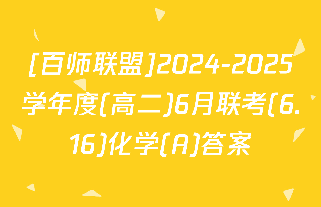 [百师联盟]2024-2025学年度(高二)6月联考(6.16)化学(A)答案